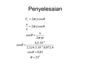 Penyelesaian
       Fy = 2πrγ cos θ
       w
         = 2πrγ cos θ
       n
                 w
       cos θ =
               2πrγn
               4,5.10 −5
cos θ =
        2.3,14.3.10 −5.0,072.4
         cos θ = 0,83
           θ = 330
 