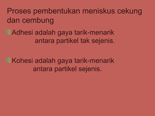Proses pembentukan meniskus cekung
dan cembung
 Adhesi adalah gaya tarik-menarik
        antara partikel tak sejenis.

 Kohesi adalah gaya tarik-menarik
       antara partikel sejenis.
 