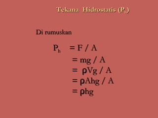 Tekana Hidrostatis (Ph)


Di rumuskan

     Ph = F / A
        = mg / A
        = ρVg / A
        = ρAhg / A
        = ρhg
 