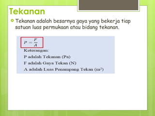 Tekanan
 Tekanan adalah besarnya gaya yang bekerja tiap
satuan luas permukaan atau bidang tekanan.
 