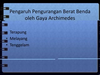Pengaruh Pengurangan Berat Benda
oleh Gaya Archimedes
• Terapung
• Melayang
• Tenggelam
 