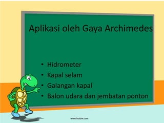 Aplikasi oleh Gaya Archimedes
• Hidrometer
• Kapal selam
• Galangan kapal
• Balon udara dan jembatan ponton
 