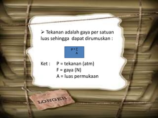  Tekanan adalah gaya per satuan
luas sehingga dapat dirumuskan :
Ket : P = tekanan (atm)
F = gaya (N)
A = luas permukaan
p = F
A
 