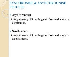 SYNCHRONISE & ASYNCHROONISE
PROCESS
 Asynchronous:
During shaking of filter bags air flow and spray is
continuous.
 Synchronous:
During shaking of filter bags air flow and spray is
discontinued.
 