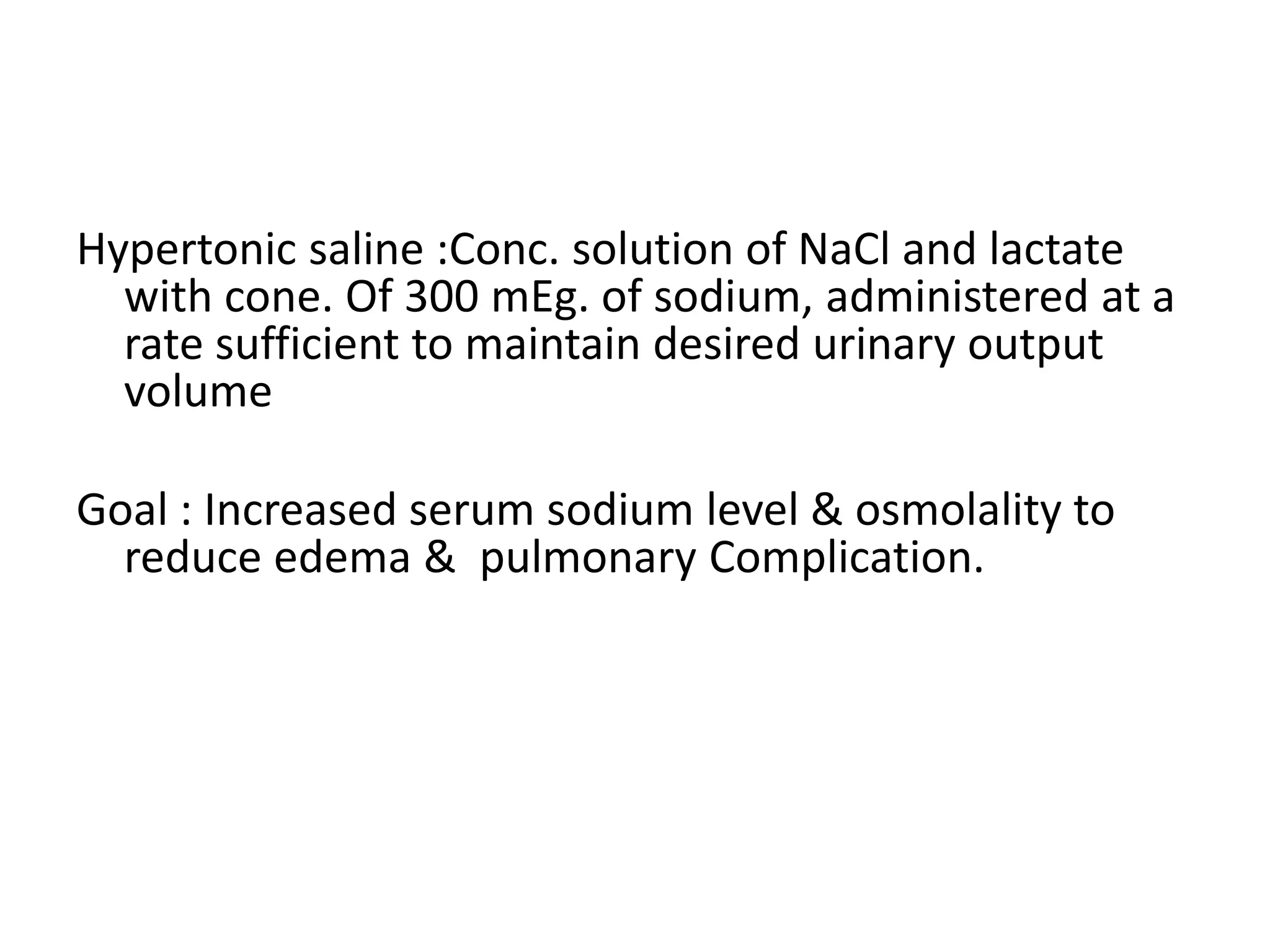 Hypertonic saline :Conc. solution of NaCl and lactate
with cone. Of 300 mEg. of sodium, administered at a
rate sufficient to maintain desired urinary output
volume
Goal : Increased serum sodium level & osmolality to
reduce edema & pulmonary Complication.
 