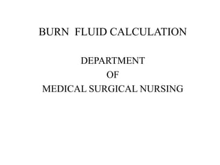 BURN FLUID CALCULATION
DEPARTMENT
OF
MEDICAL SURGICAL NURSING
 