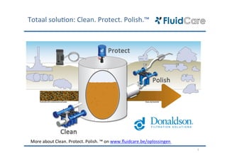 Totaal	
  solu)on:	
  Clean.	
  Protect.	
  Polish.™	
  




 More	
  about	
  Clean.	
  Protect.	
  Polish.	
  ™	
  on	
  www.ﬂuidcare.be/oplossingen	
  	
  
                                                                                                    1	
  
 