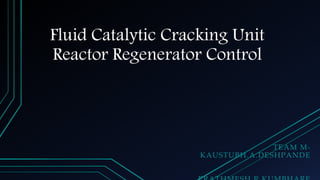Fluid Catalytic Cracking Unit
Reactor Regenerator Control
TEAM M-
KAUSTUBH.A.DESHPANDE
 