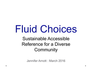 Fluid Choices
Sustainable Accessible
Reference for a Diverse
Community
Jennifer Arnott : March 2016
 