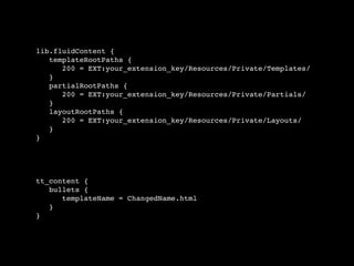 lib.fluidContent {
templateRootPaths {
200 = EXT:your_extension_key/Resources/Private/Templates/
}
partialRootPaths {
200 = EXT:your_extension_key/Resources/Private/Partials/
}
layoutRootPaths {
200 = EXT:your_extension_key/Resources/Private/Layouts/
}
}
tt_content {
bullets {
templateName = ChangedName.html
}
}
 