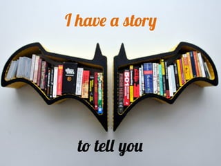 I have a story
to tell you
 