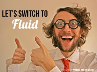 Let’s SWITCH TO
Fluid
Picture © Walter Menegazzi
 