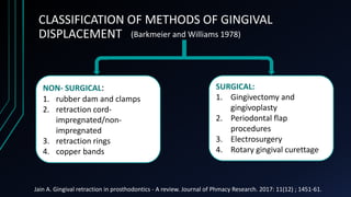 CLASSIFICATION OF METHODS OF GINGIVAL
DISPLACEMENT
SURGICAL:
1. Gingivectomy and
gingivoplasty
2. Periodontal flap
procedu...