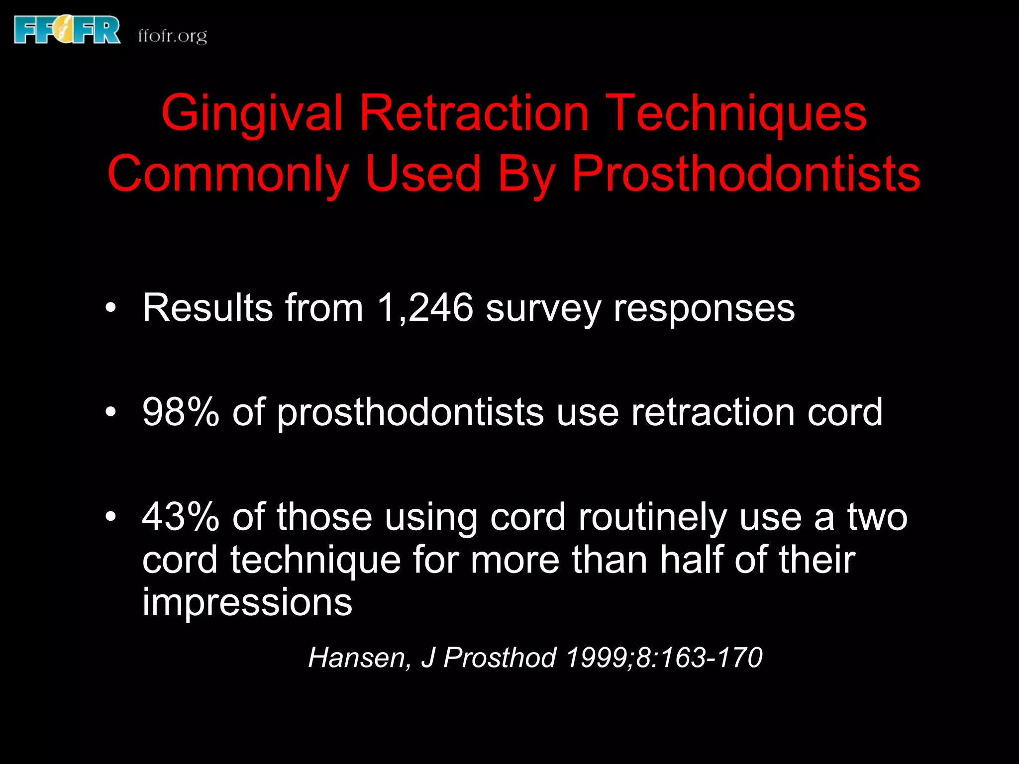 Gingival Retraction Techniques
Commonly Used By Prosthodontists
•  Results from 1,246 survey responses
•  98% of prosthodontists use retraction cord
•  43% of those using cord routinely use a two
cord technique for more than half of their
impressions
Hansen, J Prosthod 1999;8:163-170
 