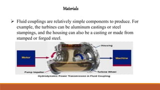 Materials
 Fluid couplings are relatively simple components to produce. For
example, the turbines can be aluminum castings or steel
stampings, and the housing can also be a casting or made from
stamped or forged steel.
 
