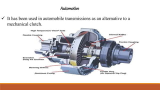 Automotive
 It has been used in automobile transmissions as an alternative to a
mechanical clutch.
 