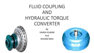 FLUID COUPLING
AND
HYDRAULIC TORQUE
CONVERTER
By
VIKASH KUMAR
And
SHIVAM NEGI
 