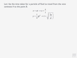 KV
Let t be the time taken for a particle of ﬂuid to travel from the vena
contracta A to the point B.
x = ut → u =
x
t
y =
1
2
gt2
→ t =
2y
g
⎛
⎝⎜
⎞
⎠⎟
 