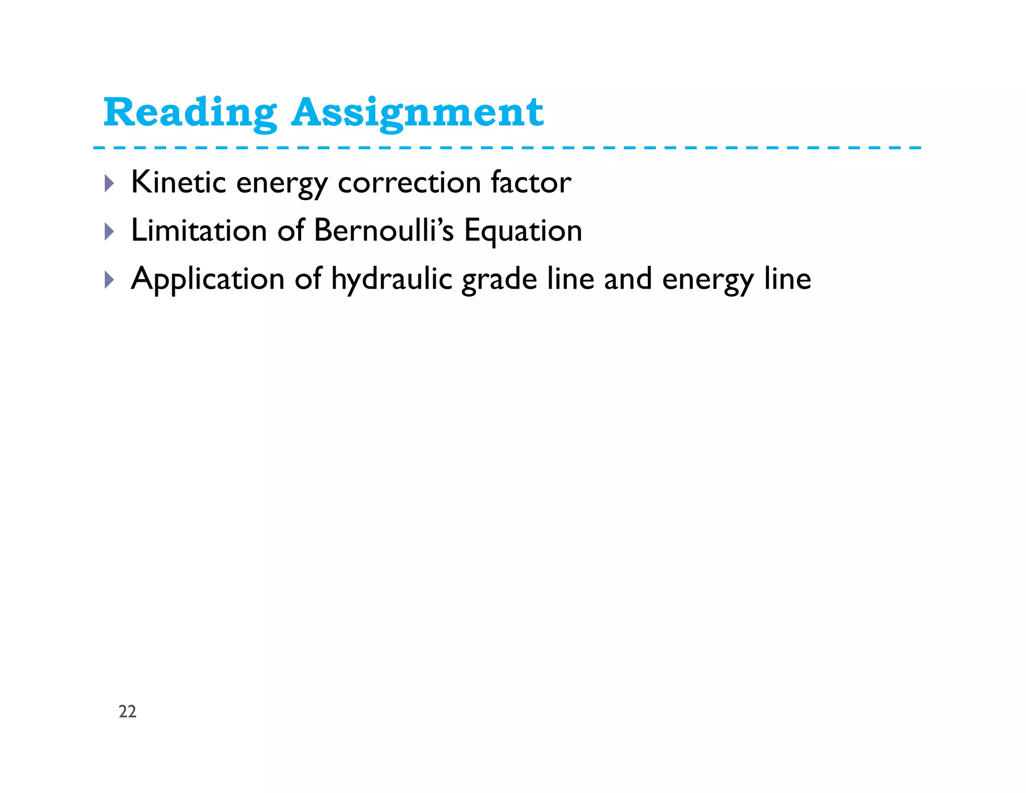 Reading Assignment
22
Kinetic energy correction factor
Limitation of Bernoulli’s Equation
Application of hydraulic grade line and energy line
 