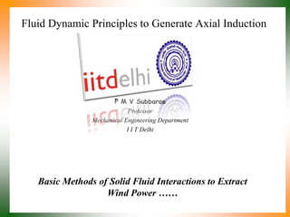 Fluid Dynamic Principles to Generate Axial Induction
P M V Subbarao
Professor
Mechanical Engineering Department
I I T Delhi
Basic Methods of Solid Fluid Interactions to Extract
Wind Power ……
 