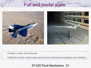57:020 Fluid Mechanics 21
Full and model scale
• Scales: model, and full-scale
• Selection of the model scale: governed by dimensional analysis and similarity
 
