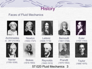 57:020 Fluid Mechanics 3
History
Faces of Fluid Mechanics
Archimedes
(C. 287-212 BC)
Newton
(1642-1727)
Leibniz
(1646-1716)
Euler
(1707-1783)
Navier
(1785-1836)
Stokes
(1819-1903)
Reynolds
(1842-1912)
Prandtl
(1875-1953)
Bernoulli
(1667-1748)
Taylor
(1886-1975)
 