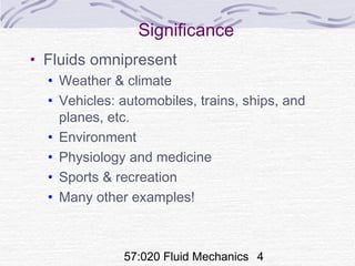 57:020 Fluid Mechanics 4
Significance
• Fluids omnipresent
• Weather & climate
• Vehicles: automobiles, trains, ships, and
planes, etc.
• Environment
• Physiology and medicine
• Sports & recreation
• Many other examples!
 
