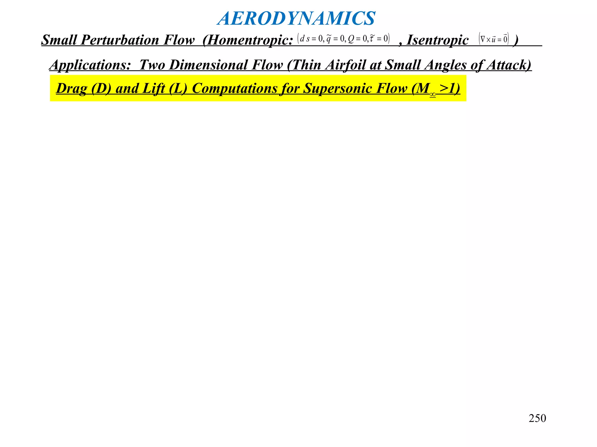 250
AERODYNAMICS
Small Perturbation Flow (Homentropic: , Isentropic )( )0~,0,0~,0 ==== τQqsd ( )0

=×∇ u
Applications: Two Dimensional Flow (Thin Airfoil at Small Angles of Attack)
Drag (D) and Lift (L) Computations for Supersonic Flow (M∞ >1)
 