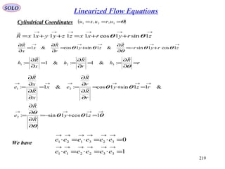 219
SOLO
Cylindrical Coordinates ( )θ=== 321 ,, uruxu
→→→→→→
++=++= zryrxxzzyyxxR 1sin1cos1111 θθ

→→→→→
+−=
∂
∂
+=
∂
∂
=
∂
∂
zryr
R
zy
r
R
x
x
R
1cos1sin&1sin1cos&1 θθ
θ
θθ

r
R
h
r
R
h
x
R
h =
∂
∂
==
∂
∂
==
∂
∂
=
θ

:&1:&1: 321
→→→→
→→→→→→
=+−=
∂
∂
∂
∂
=
=+=
∂
∂
∂
∂
==
∂
∂
∂
∂
=
θθθ
θ
θ
θθ
11cos1sin:
&11sin1cos:&1:
2
21
zy
R
R
e
rzy
r
R
r
R
ex
x
R
x
R
e






1
0
332211
323121
=⋅=⋅=⋅
=⋅=⋅=⋅
→→→→→→
→→→→→→
eeeeee
eeeeee
We have
Linearized Flow Equations
 