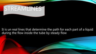 STREAMLINES
It is un real lines that determine the path for each part of a liquid
during the flow inside the tube by steady flow
 