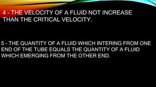 4 - THE VELOCITY OF A FLUID NOT INCREASE
THAN THE CRITICAL VELOCITY.
5 - THE QUANTITY OF A FLUID WHICH INTERING FROM ONE
END OF THE TUBE EQUALS THE QUANTITY OF A FLUID
WHICH EMERGING FROM THE OTHER END.
 