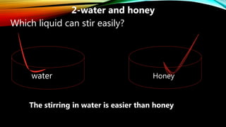 Honey
2-water and honey
water
Which liquid can stir easily?
The stirring in water is easier than honey
 