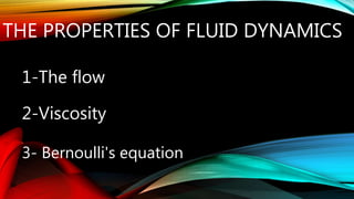 THE PROPERTIES OF FLUID DYNAMICS
1-The flow
2-Viscosity
3- Bernoulli's equation
 