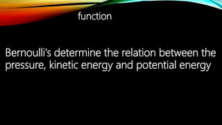 Bernoulli's determine the relation between the
pressure, kinetic energy and potential energy
function
 
