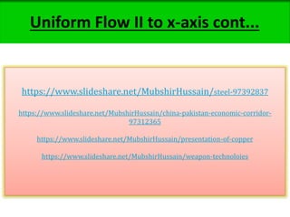 https://www.slideshare.net/MubshirHussain/steel-97392837
https://www.slideshare.net/MubshirHussain/china-pakistan-economic-corridor-
97312365
https://www.slideshare.net/MubshirHussain/presentation-of-copper
https://www.slideshare.net/MubshirHussain/weapon-technoloies
Uniform Flow II to x-axis cont...
 