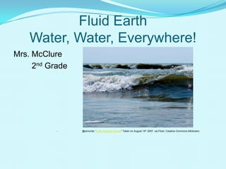 Fluid Earth
Water, Water, Everywhere!
Mrs. McClure
2nd Grade
 @simonds, “Lake Michigan Waves” Taken on August 14th 2007, via Flickr, Creative Commons Attribution.
 