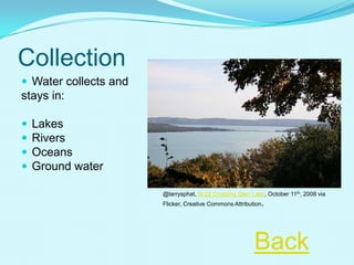 Collection
 Water collects and
stays in:
 Lakes
 Rivers
 Oceans
 Ground water
@larrysphat, M-22 Crossing Glen Lake, October 11th, 2008 via
Flicker, Creative Commons Attribution.
Back
 