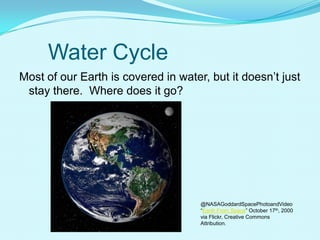 Water Cycle
Most of our Earth is covered in water, but it doesn’t just
stay there. Where does it go?
@NASAGoddardSpacePhotoandVideo
“Earth From Space” October 17th, 2000
via Flickr, Creative Commons
Attribution.
 