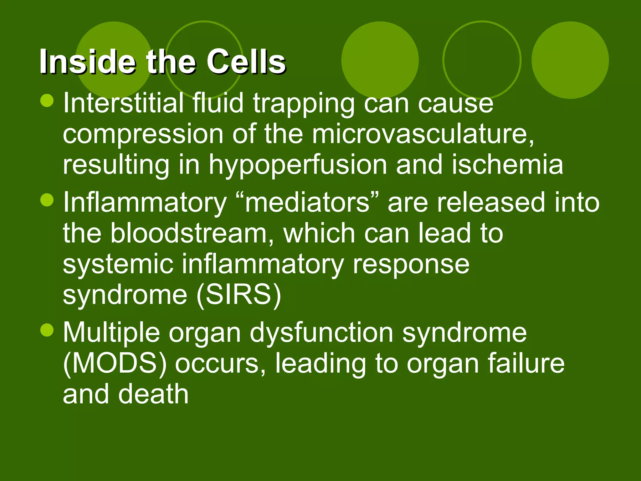 Inside the Cells Interstitial fluid trapping can cause compression of the microvasculature, resulting in hypoperfusion and ischemia Inflammatory “mediators” are released into the bloodstream, which can lead to systemic inflammatory response syndrome (SIRS) Multiple organ dysfunction syndrome (MODS) occurs, leading to organ failure and death 