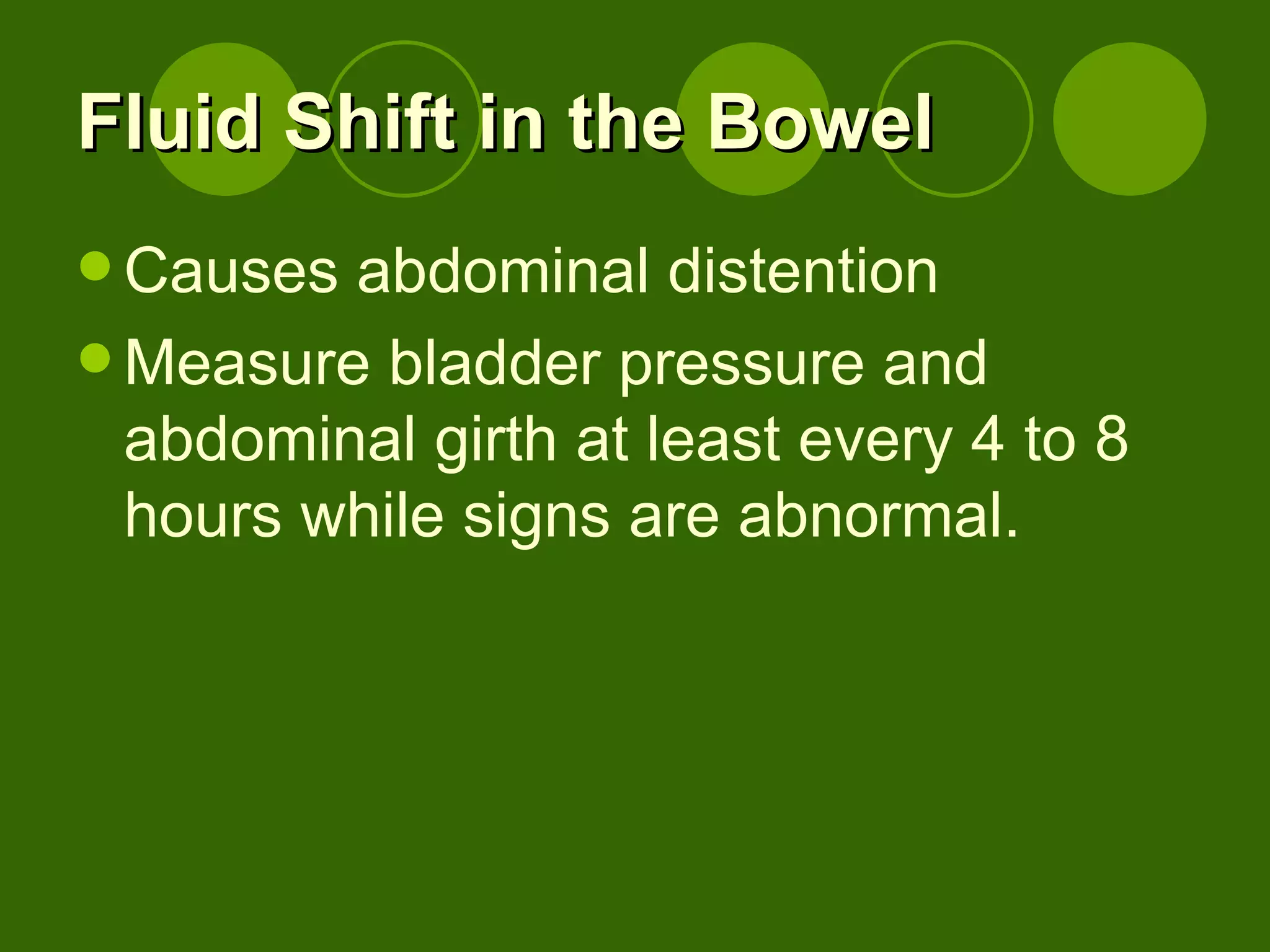 Fluid Shift in the Bowel Causes abdominal distention Measure bladder pressure and abdominal girth at least every 4 to 8 hours while signs are abnormal. 