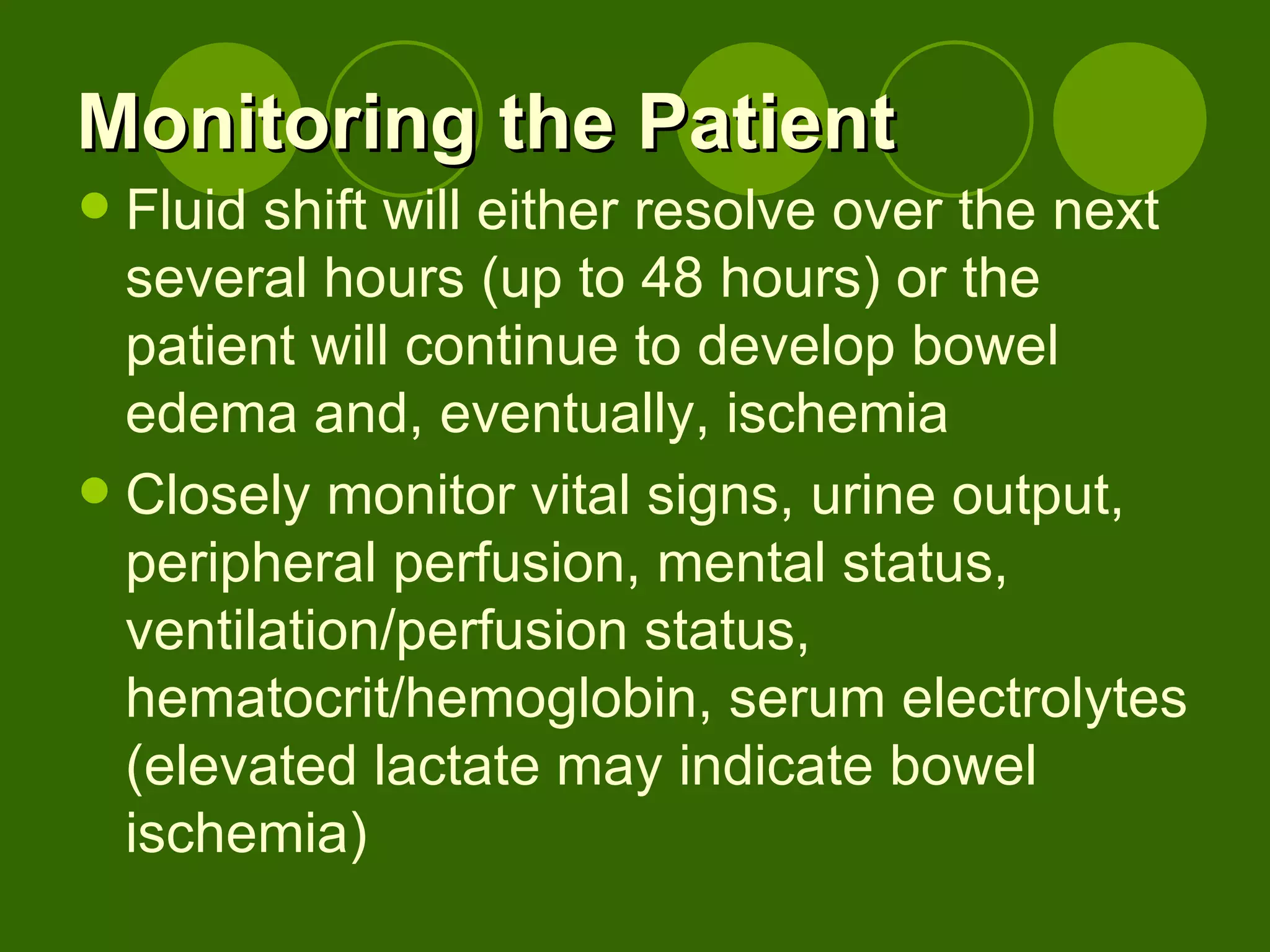 Monitoring the Patient Fluid shift will either resolve over the next several hours (up to 48 hours) or the patient will continue to develop bowel edema and, eventually, ischemia Closely monitor vital signs, urine output, peripheral perfusion, mental status, ventilation/perfusion status, hematocrit/hemoglobin, serum electrolytes (elevated lactate may indicate bowel ischemia) 