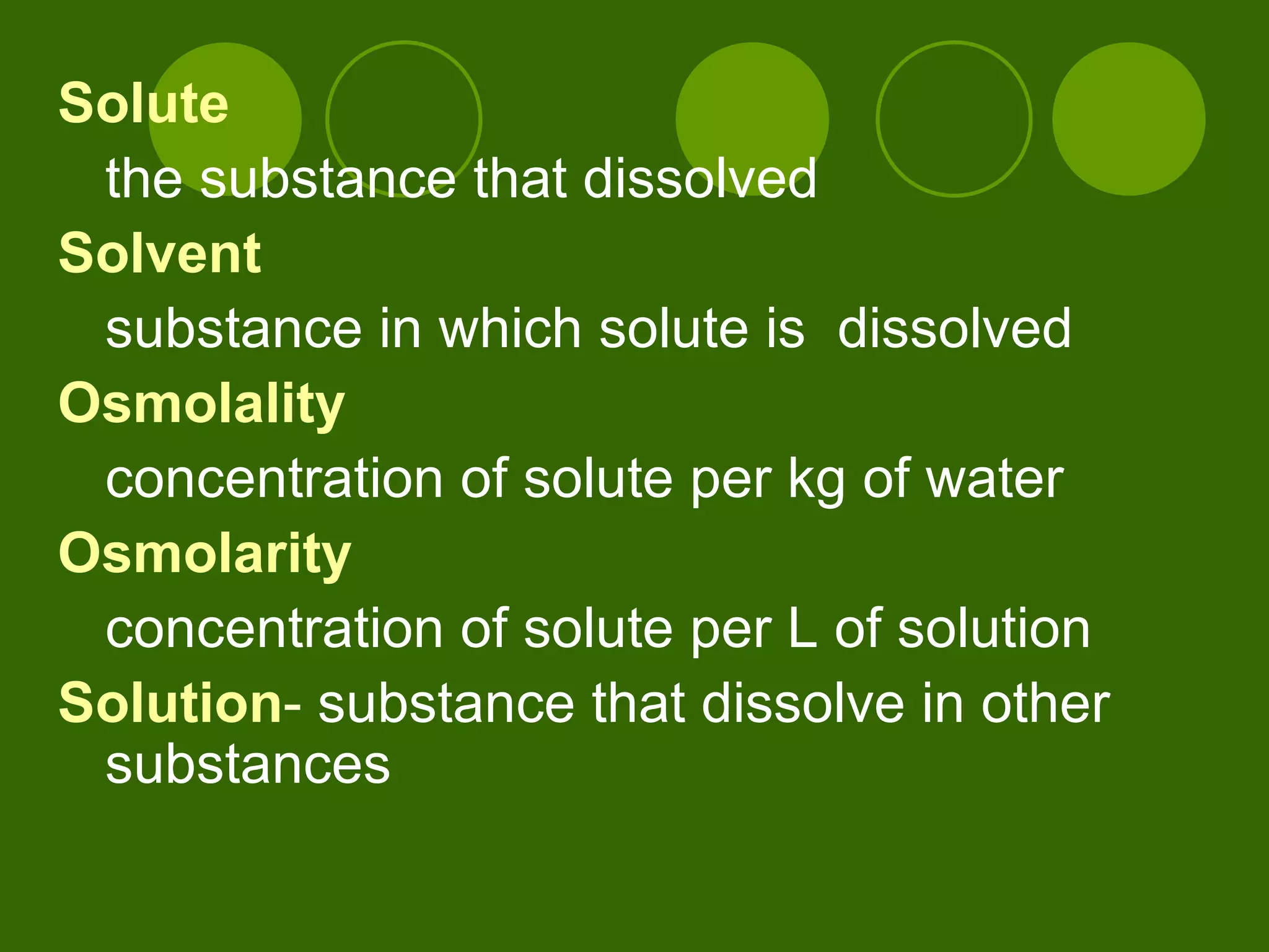 Solute the substance that dissolved Solvent substance in which solute is  dissolved Osmolality concentration of solute per kg of water Osmolarity concentration of solute per L of solution Solution -  substance that dissolve in other substances 