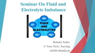 Seminar On Fluid and
Electrolyte Imbalance
Raksha Yadav
1st Year M.Sc. Nursing
AIIMS Rishikesh
 