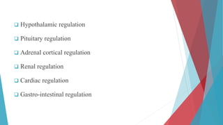  Hypothalamic regulation
 Pituitary regulation
 Adrenal cortical regulation
 Renal regulation
 Cardiac regulation
 Gastro-intestinal regulation
 