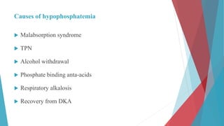 Causes of hypophosphatemia
 Malabsorption syndrome
 TPN
 Alcohol withdrawal
 Phosphate binding anta-acids
 Respiratory alkalosis
 Recovery from DKA
 