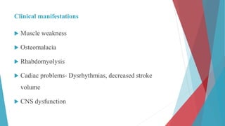 Clinical manifestations
 Muscle weakness
 Osteomalacia
 Rhabdomyolysis
 Cadiac problems- Dysrhythmias, decreased stroke
volume
 CNS dysfunction
 