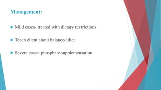 Management:
 Mild cases- treated with dietary restrictions
 Teach client about balanced diet
 Severe cases: phosphate supplementation
 