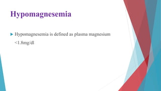 Hypomagnesemia
 Hypomagnesemia is defined as plasma magnesium
<1.8mg/dl
 