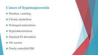 Causes of hypomagnesemia
 Diarrhea, vomiting
 Chronic alcoholism
 Prolonged malnutrition
 Hyperaldosteronism
 Impaired GI absorption
 NG suction
 Poorly controlled DM
 
