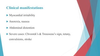 Clinical manifestations
 Myocardial irritability
 Anorexia, nausea
 Abdominal distention
 Severe cases: Chvostek’s & Trousseau’s sign, tetany,
convulsions, stroke
 